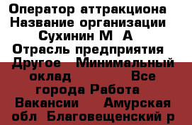 Оператор аттракциона › Название организации ­ Сухинин М .А. › Отрасль предприятия ­ Другое › Минимальный оклад ­ 30 000 - Все города Работа » Вакансии   . Амурская обл.,Благовещенский р-н